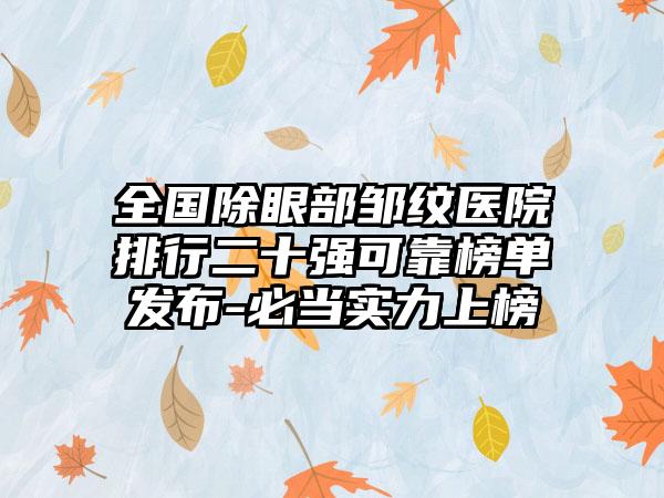 全国除眼部邹纹医院排行二十强可靠榜单发布-必当实力上榜