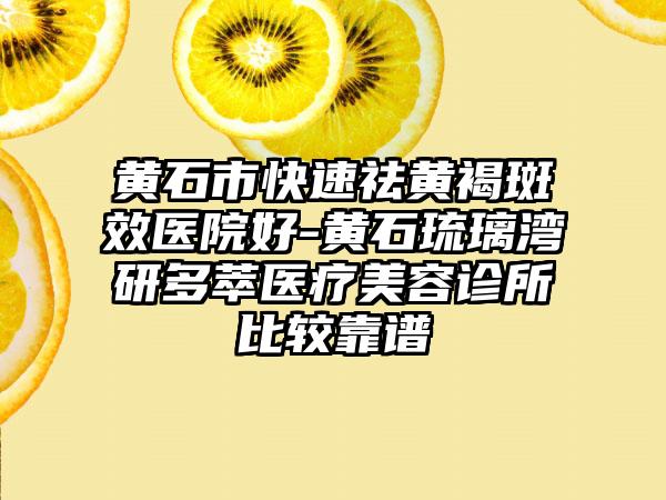 黄石市快速祛黄褐斑效医院好-黄石琉璃湾研多萃医疗美容诊所比较靠谱