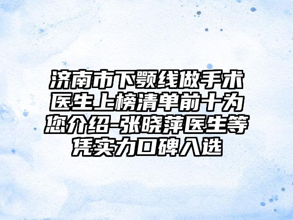 济南市下颚线做手术医生上榜清单前十为您介绍-张晓萍医生等凭实力口碑入选