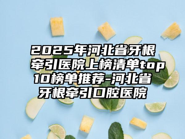 2025年河北省牙根牵引医院上榜清单top10榜单推荐-河北省牙根牵引口腔医院