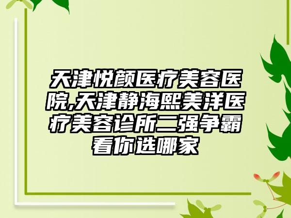 天津悦颜医疗美容医院,天津静海熙美洋医疗美容诊所二强争霸看你选哪家