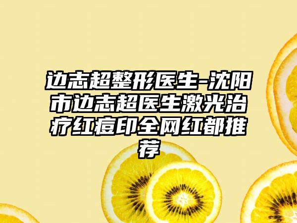 边志超整形医生-沈阳市边志超医生激光治疗红痘印全网红都推荐