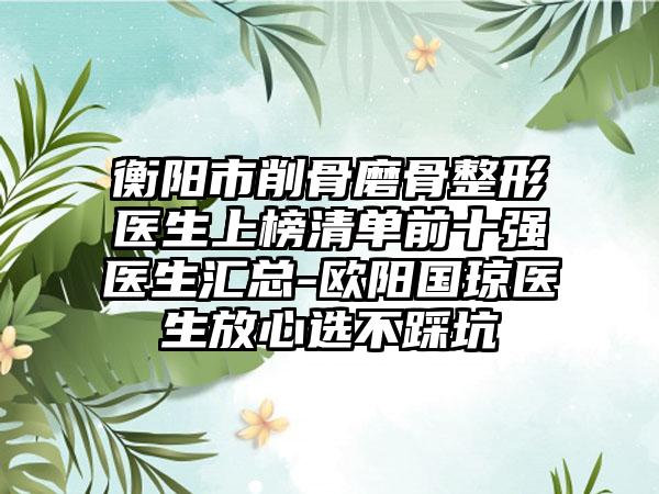 衡阳市削骨磨骨整形医生上榜清单前十强医生汇总-欧阳国琼医生放心选不踩坑