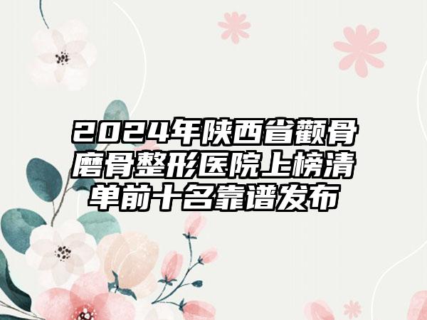 2024年陕西省颧骨磨骨整形医院上榜清单前十名靠谱发布