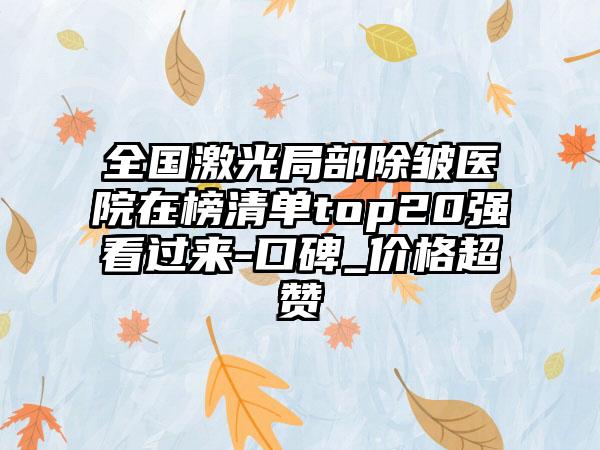 全国激光局部除皱医院在榜清单top20强看过来-口碑_价格超赞