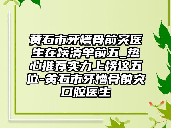 黄石市牙槽骨前突医生在榜清单前五_热心推荐实力上榜这五位-黄石市牙槽骨前突口腔医生