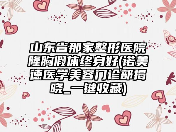 山东省那家整形医院隆胸假体终身好(诺美德医学美容门诊部揭晓_一键收藏)