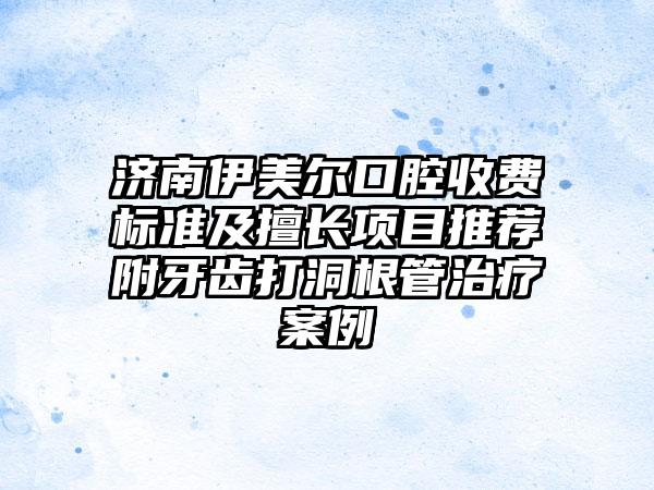 济南伊美尔口腔收费标准及擅长项目推荐附牙齿打洞根管治疗案例