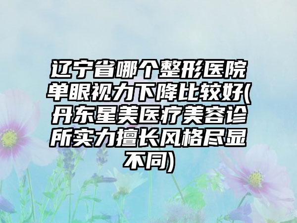 辽宁省哪个整形医院单眼视力下降比较好(丹东星美医疗美容诊所实力擅长风格尽显不同)