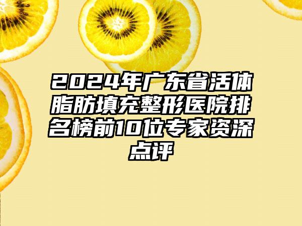 2024年广东省活体脂肪填充整形医院排名榜前10位专家资深点评