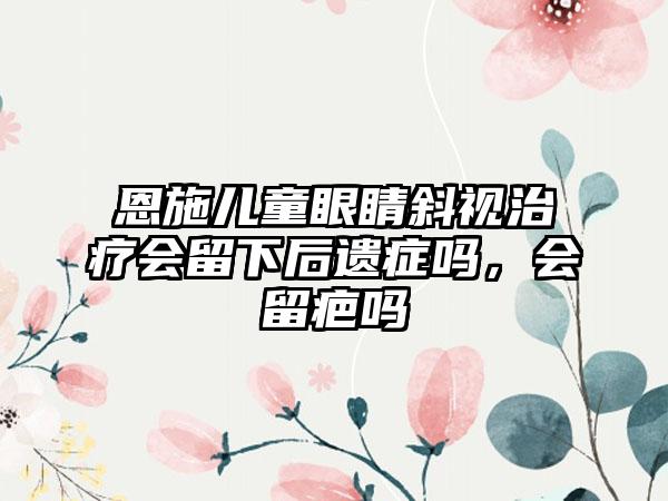 恩施儿童眼睛斜视治疗会留下后遗症吗，会留疤吗