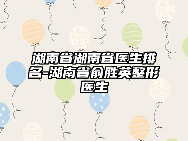 湖南省湖南省医生排名-湖南省俞胜英整形医生