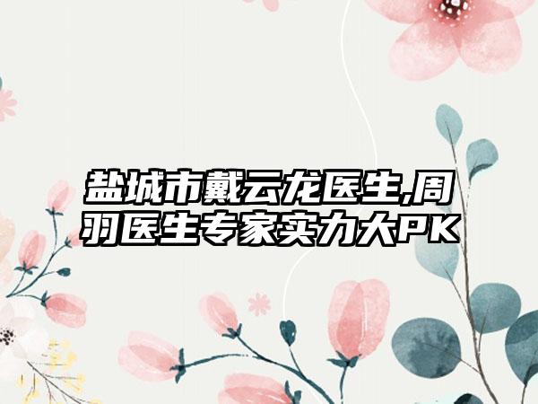 盐城市戴云龙医生,周羽医生专家实力大PK