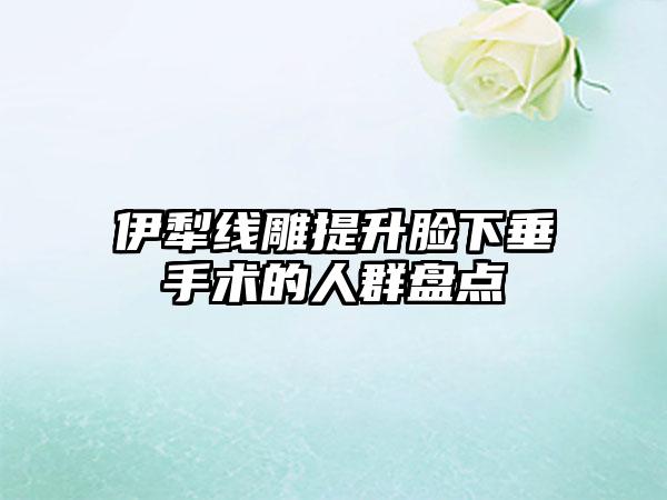 伊犁线雕提升脸下垂手术的人群盘点