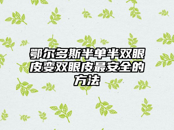 鄂尔多斯半单半双眼皮变双眼皮最安全的方法