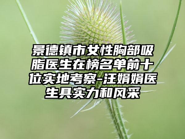 景德镇市女性胸部吸脂医生在榜名单前十位实地考察-汪娟娟医生具实力和风采