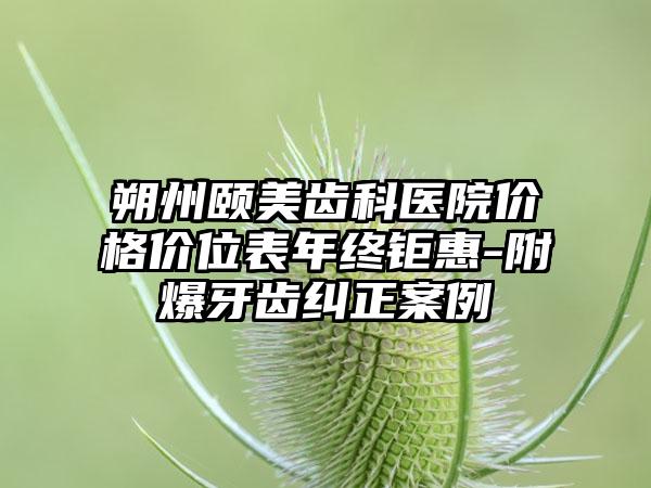 朔州颐美齿科医院价格价位表年终钜惠-附爆牙齿纠正案例