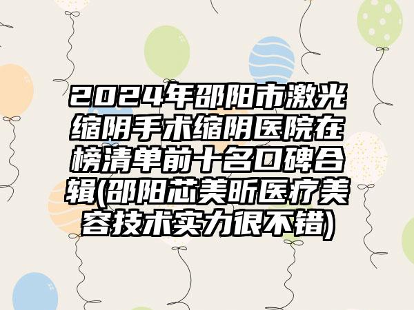 2024年邵阳市激光缩阴手术缩阴医院在榜清单前十名口碑合辑(邵阳芯美昕医疗美容技术实力很不错)