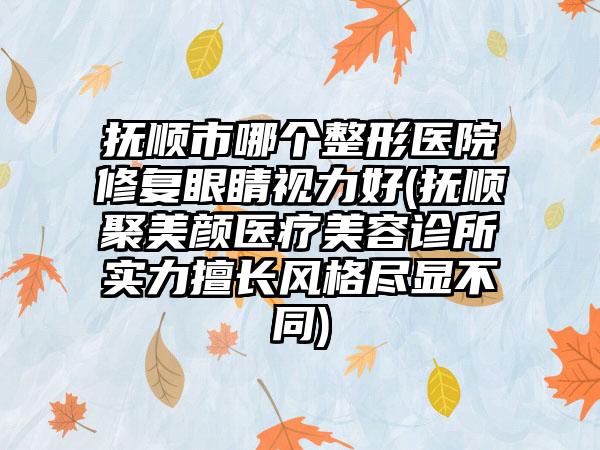 抚顺市哪个整形医院修复眼睛视力好(抚顺聚美颜医疗美容诊所实力擅长风格尽显不同)