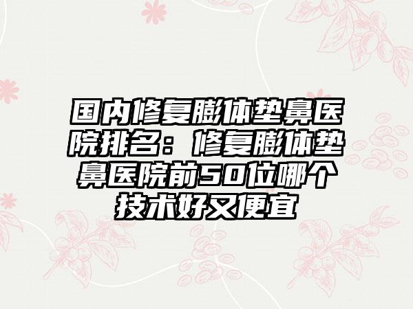 国内修复膨体垫鼻医院排名：修复膨体垫鼻医院前50位哪个技术好又便宜