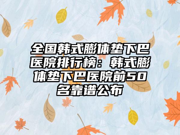 全国韩式膨体垫下巴医院排行榜：韩式膨体垫下巴医院前50名靠谱公布