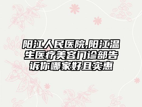 阳江人民医院,阳江温生医疗美容门诊部告诉你哪家好且实惠