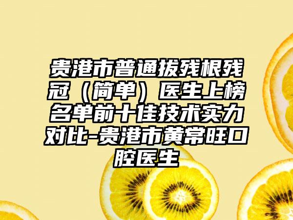 贵港市普通拔残根残冠（简单）医生上榜名单前十佳技术实力对比-贵港市黄常旺口腔医生