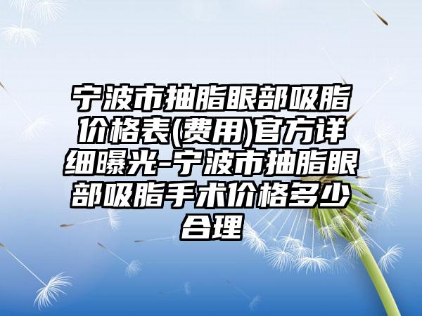 宁波市抽脂眼部吸脂价格表(费用)官方详细曝光-宁波市抽脂眼部吸脂手术价格多少合理