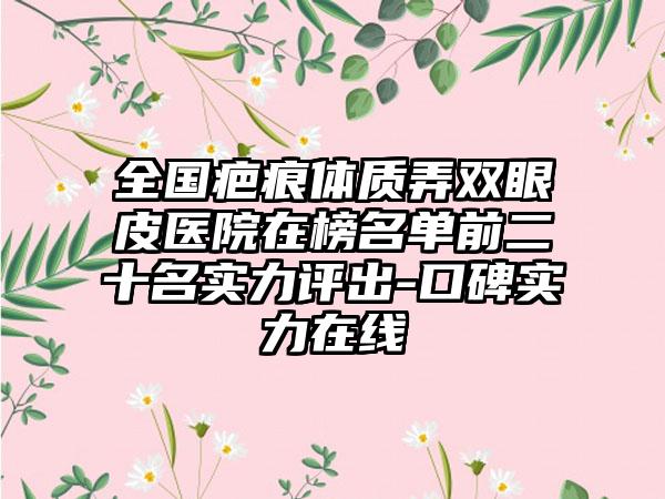 全国疤痕体质弄双眼皮医院在榜名单前二十名实力评出-口碑实力在线