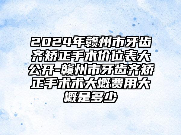 2024年赣州市牙齿齐矫正手术价位表大公开-赣州市牙齿齐矫正手术术大概费用大概是多少