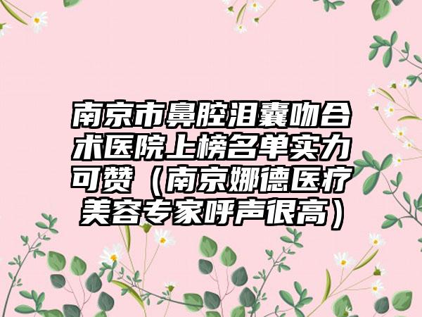 南京市鼻腔泪囊吻合术医院上榜名单实力可赞（南京娜德医疗美容专家呼声很高）