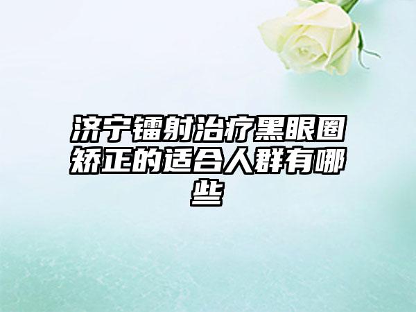 济宁镭射治疗黑眼圈矫正的适合人群有哪些