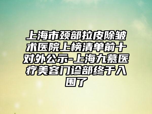 上海市颈部拉皮除皱术医院上榜清单前十对外公示-上海九慕医疗美容门诊部终于入围了