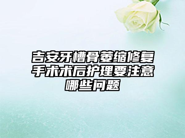 吉安牙槽骨萎缩修复手术术后护理要注意哪些问题