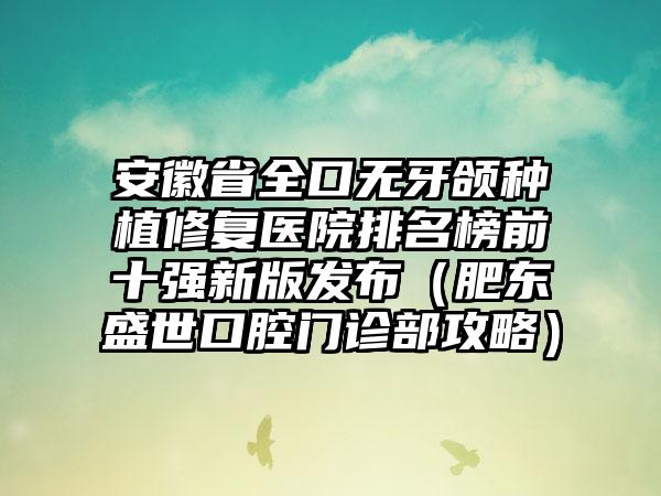 安徽省全口无牙颌种植修复医院排名榜前十强新版发布（肥东盛世口腔门诊部攻略）