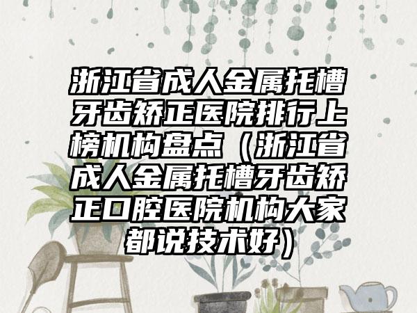 浙江省成人金属托槽牙齿矫正医院排行上榜机构盘点（浙江省成人金属托槽牙齿矫正口腔医院机构大家都说技术好）