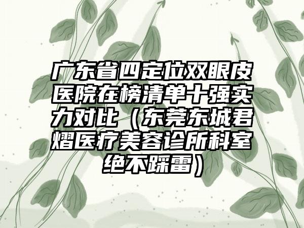 广东省四定位双眼皮医院在榜清单十强实力对比（东莞东城君熠医疗美容诊所科室绝不踩雷）