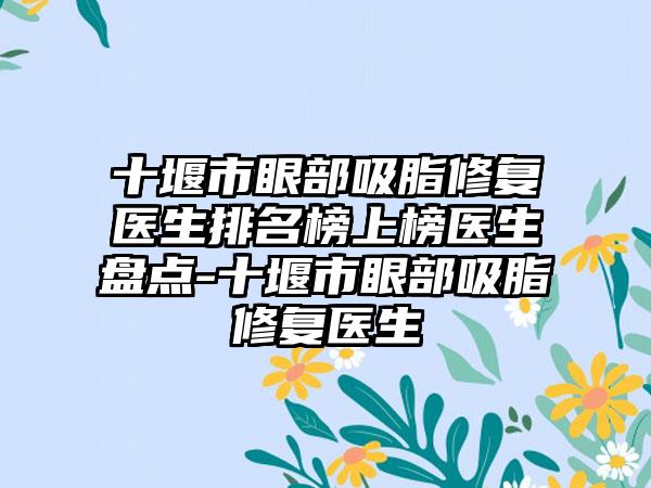 十堰市眼部吸脂修复医生排名榜上榜医生盘点-十堰市眼部吸脂修复医生