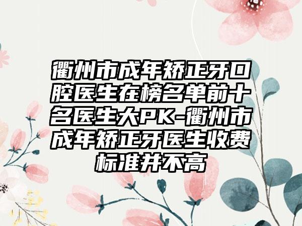 衢州市成年矫正牙口腔医生在榜名单前十名医生大PK-衢州市成年矫正牙医生收费标准并不高