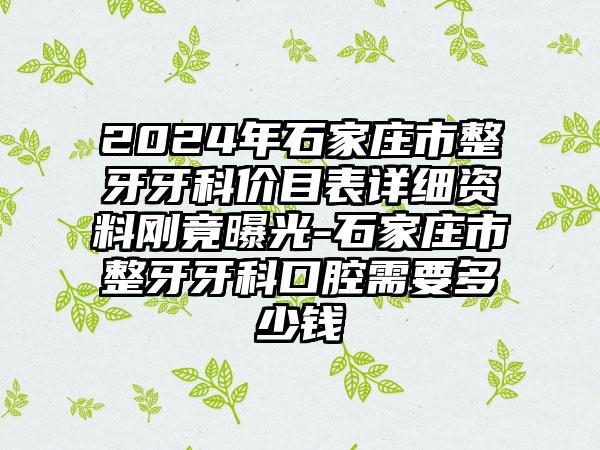 2024年石家庄市整牙牙科价目表详细资料刚竟曝光-石家庄市整牙牙科口腔需要多少钱