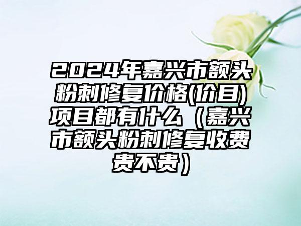 2024年嘉兴市额头粉刺修复价格(价目)项目都有什么（嘉兴市额头粉刺修复收费贵不贵）