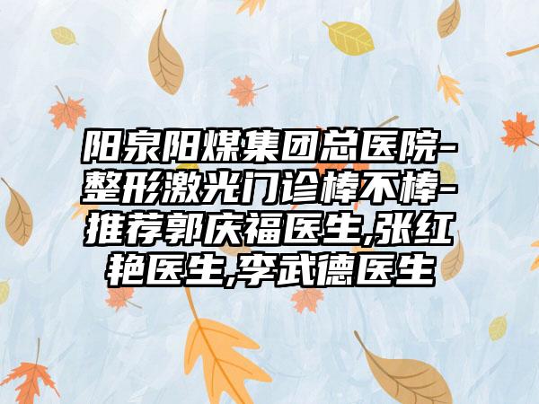 阳泉阳煤集团总医院-整形激光门诊棒不棒-推荐郭庆福医生,张红艳医生,李武德医生