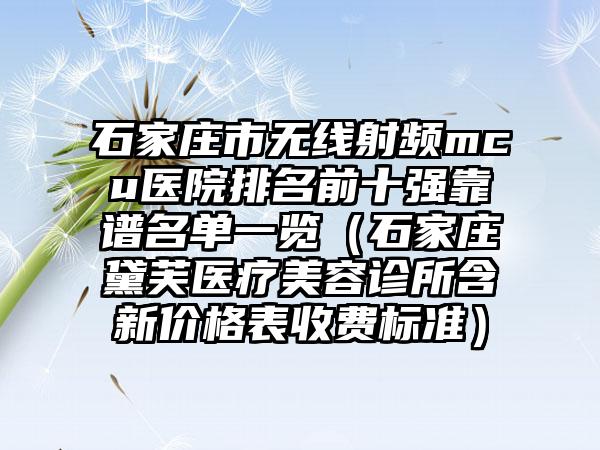 石家庄市无线射频mcu医院排名前十强靠谱名单一览（石家庄黛芙医疗美容诊所含新价格表收费标准）