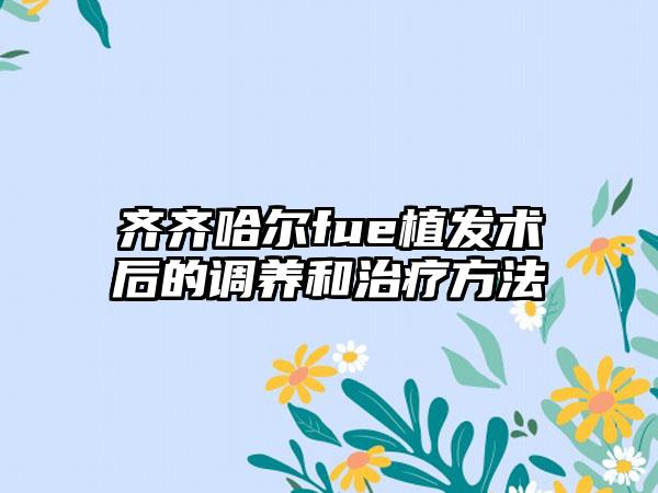 齐齐哈尔fue植发术后的调养和治疗方法