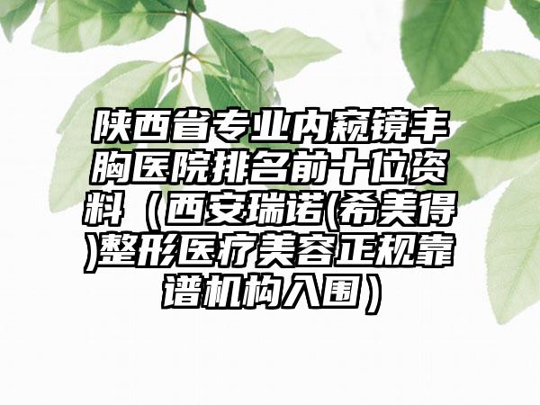 陕西省专业内窥镜丰胸医院排名前十位资料（西安瑞诺(希美得)整形医疗美容正规靠谱机构入围）