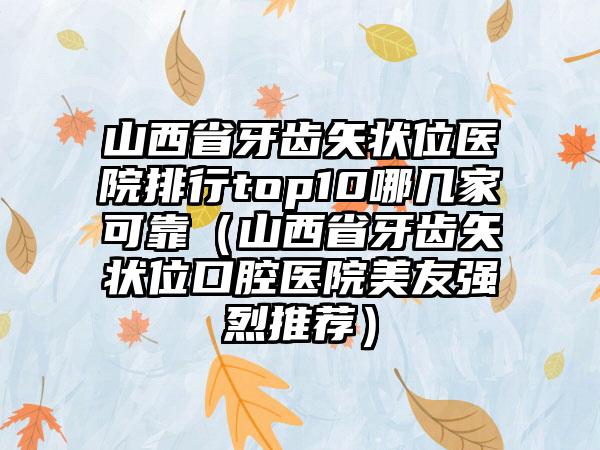 山西省牙齿矢状位医院排行top10哪几家可靠（山西省牙齿矢状位口腔医院美友强烈推荐）