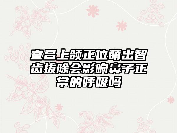 宜昌上颌正位萌出智齿拔除会影响鼻子正常的呼吸吗