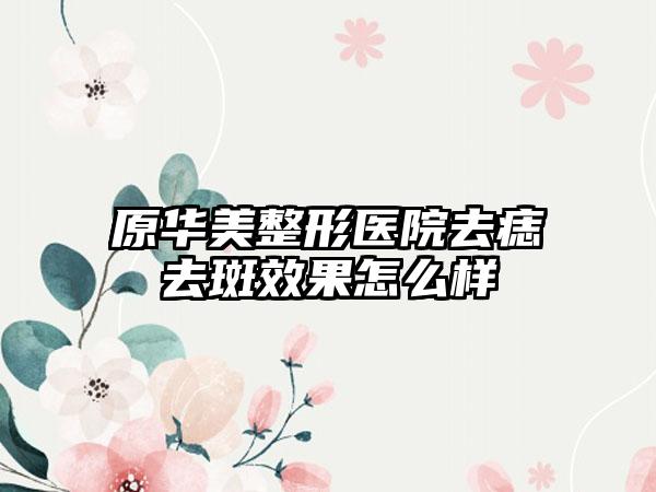 原华美整形医院去痣去斑效果怎么样