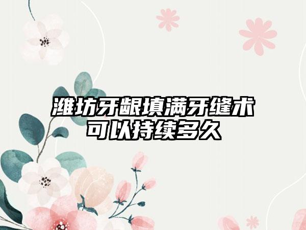 潍坊牙龈填满牙缝术可以持续多久