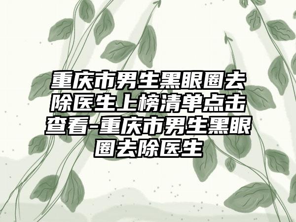 重庆市男生黑眼圈去除医生上榜清单点击查看-重庆市男生黑眼圈去除医生